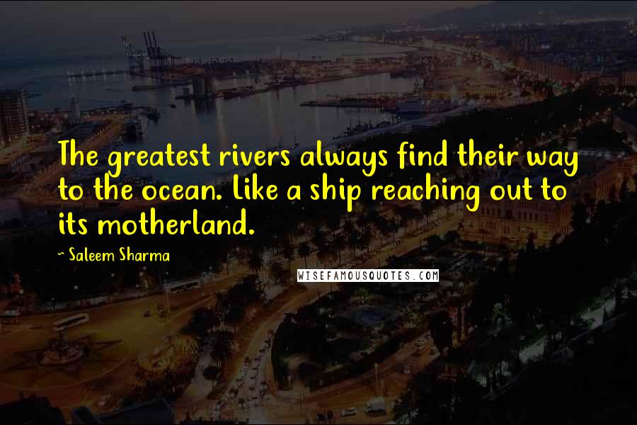 Saleem Sharma Quotes: The greatest rivers always find their way to the ocean. Like a ship reaching out to its motherland.