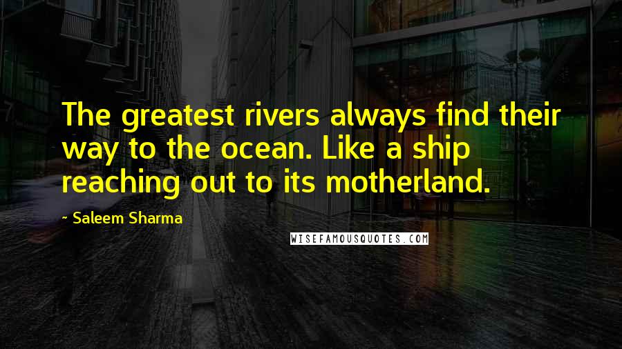 Saleem Sharma Quotes: The greatest rivers always find their way to the ocean. Like a ship reaching out to its motherland.