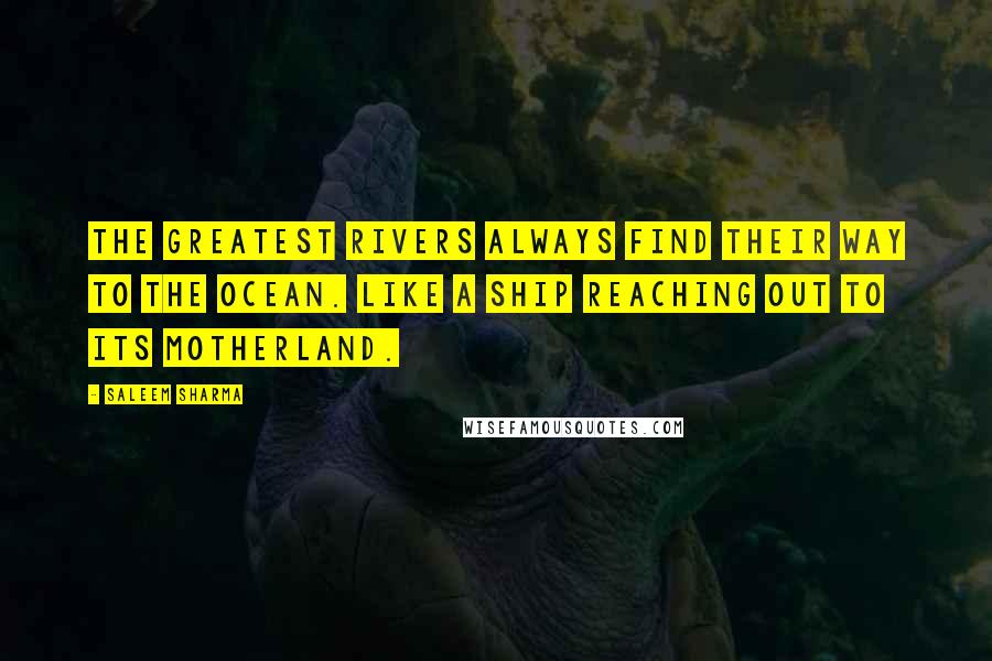 Saleem Sharma Quotes: The greatest rivers always find their way to the ocean. Like a ship reaching out to its motherland.