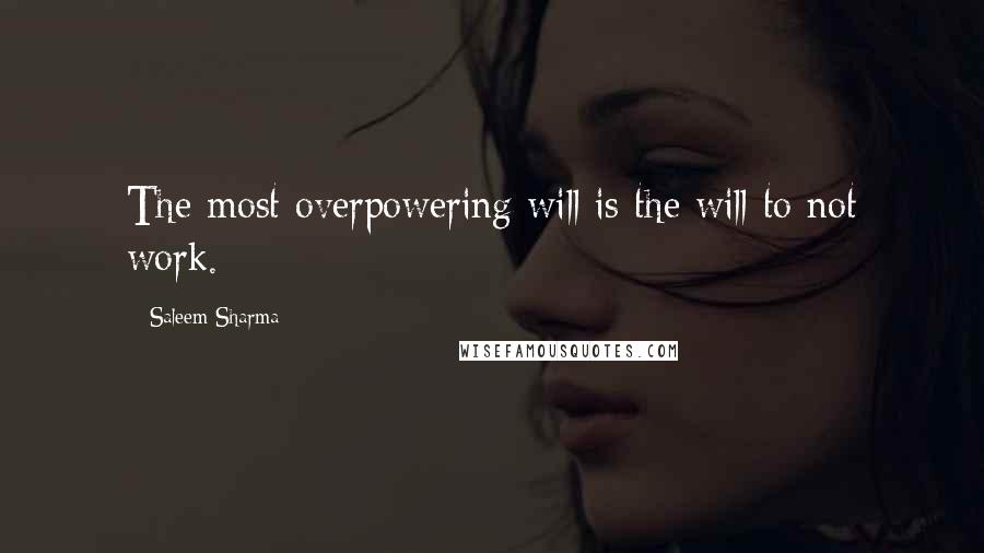 Saleem Sharma Quotes: The most overpowering will is the will to not work.