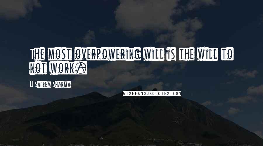 Saleem Sharma Quotes: The most overpowering will is the will to not work.