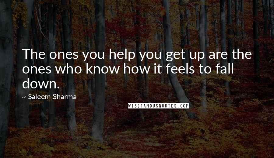 Saleem Sharma Quotes: The ones you help you get up are the ones who know how it feels to fall down.