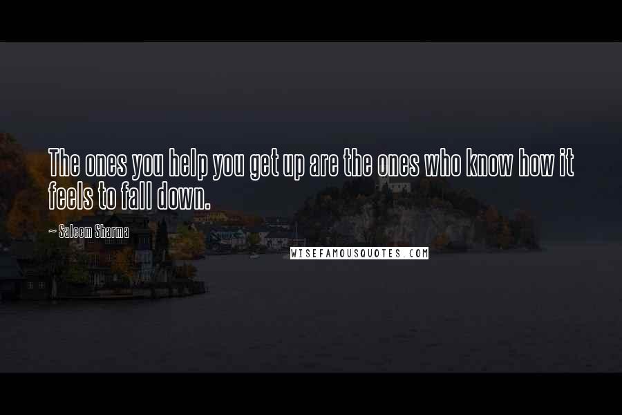 Saleem Sharma Quotes: The ones you help you get up are the ones who know how it feels to fall down.