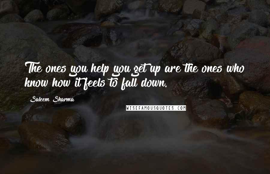 Saleem Sharma Quotes: The ones you help you get up are the ones who know how it feels to fall down.