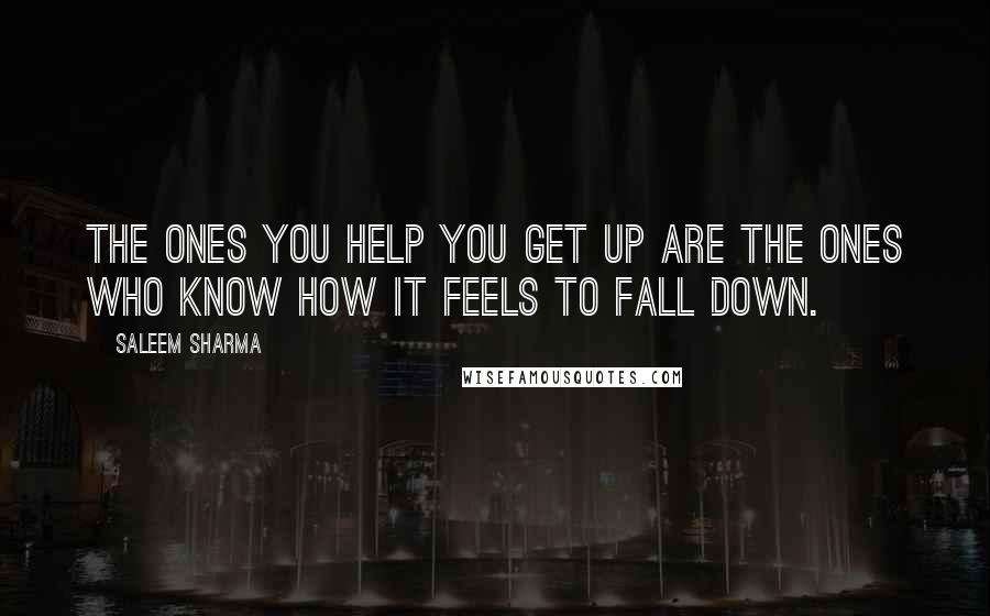 Saleem Sharma Quotes: The ones you help you get up are the ones who know how it feels to fall down.