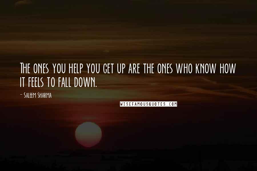 Saleem Sharma Quotes: The ones you help you get up are the ones who know how it feels to fall down.