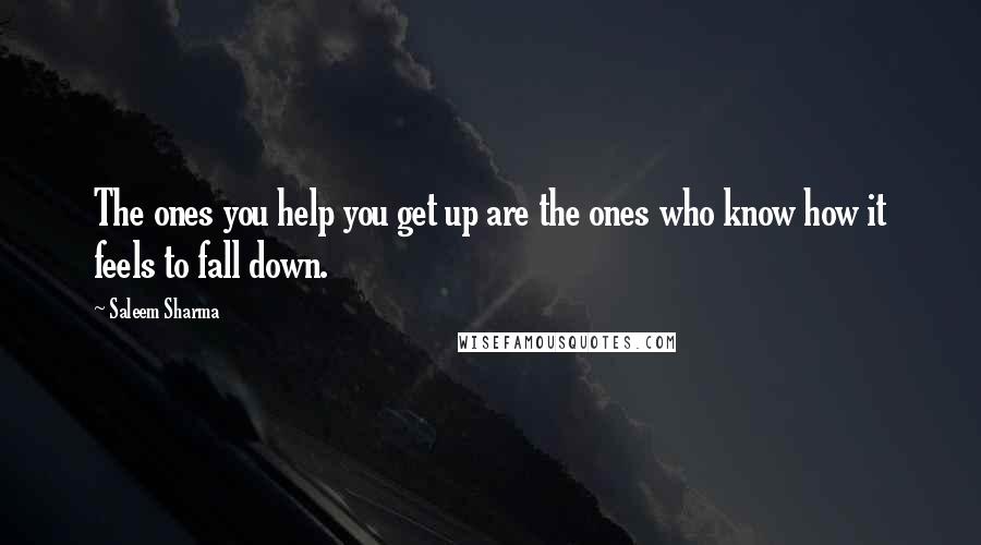 Saleem Sharma Quotes: The ones you help you get up are the ones who know how it feels to fall down.