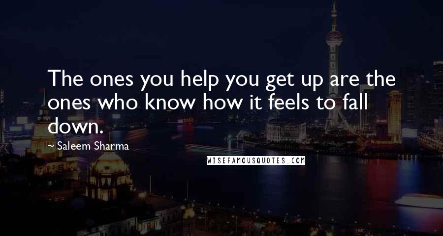 Saleem Sharma Quotes: The ones you help you get up are the ones who know how it feels to fall down.