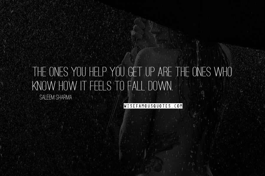 Saleem Sharma Quotes: The ones you help you get up are the ones who know how it feels to fall down.