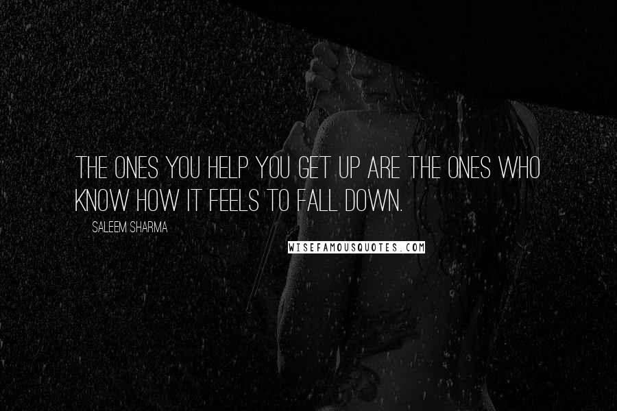 Saleem Sharma Quotes: The ones you help you get up are the ones who know how it feels to fall down.