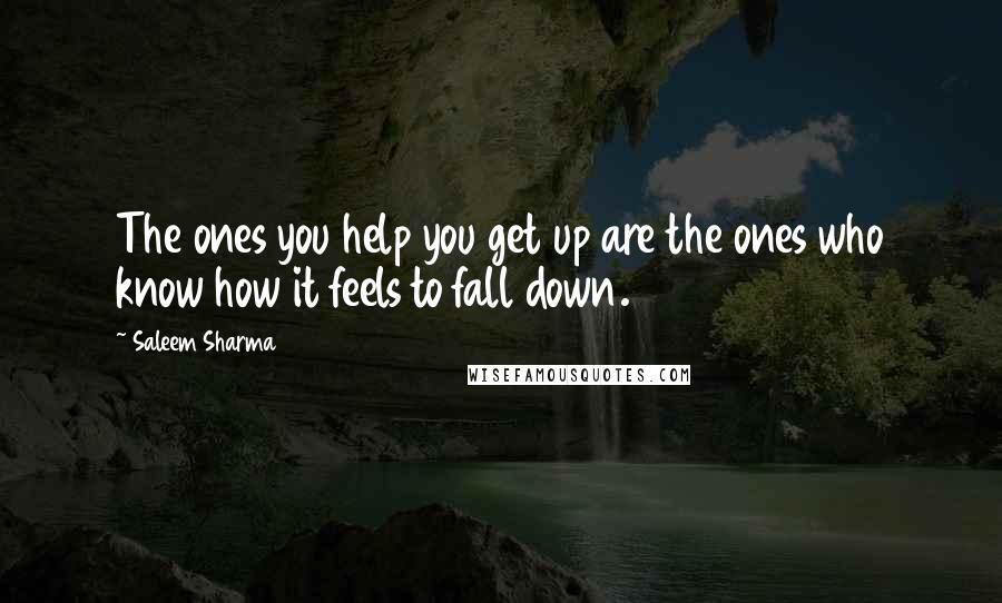 Saleem Sharma Quotes: The ones you help you get up are the ones who know how it feels to fall down.