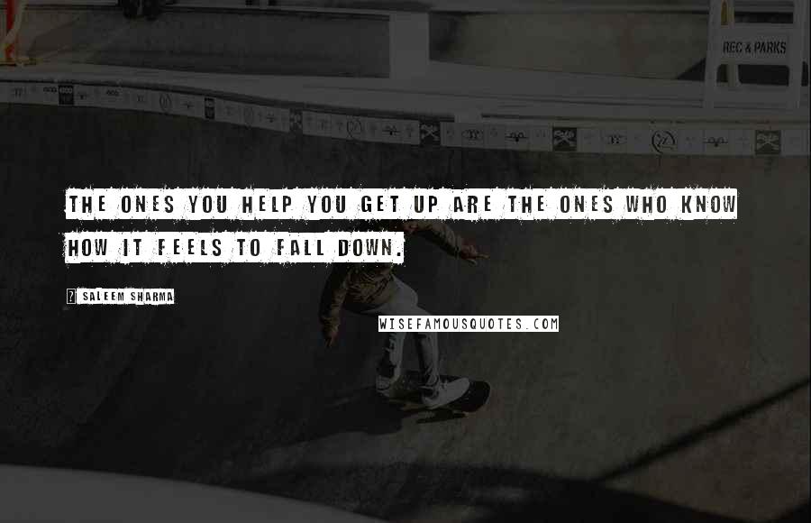 Saleem Sharma Quotes: The ones you help you get up are the ones who know how it feels to fall down.