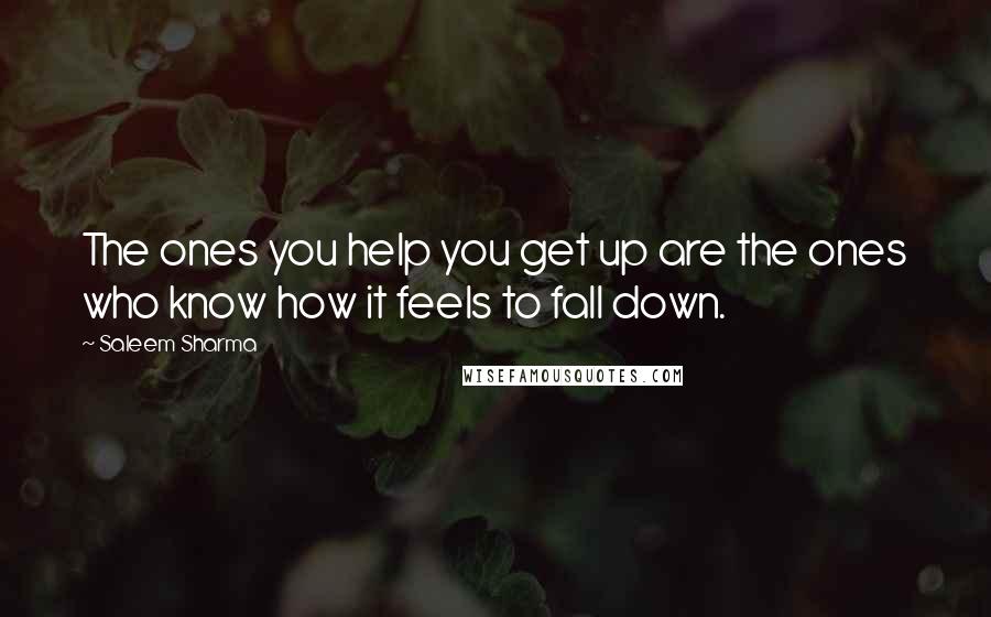 Saleem Sharma Quotes: The ones you help you get up are the ones who know how it feels to fall down.