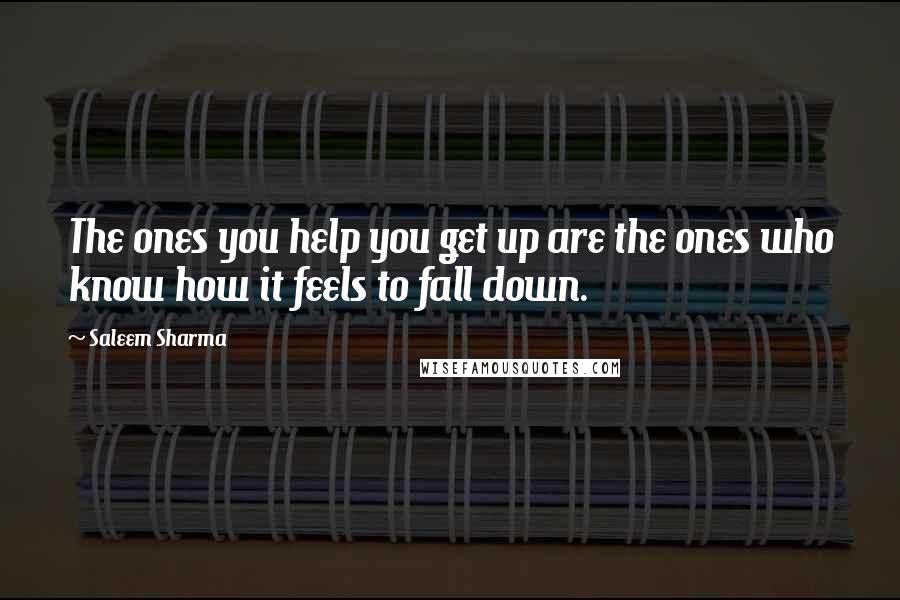 Saleem Sharma Quotes: The ones you help you get up are the ones who know how it feels to fall down.