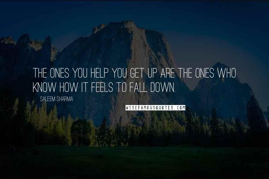 Saleem Sharma Quotes: The ones you help you get up are the ones who know how it feels to fall down.