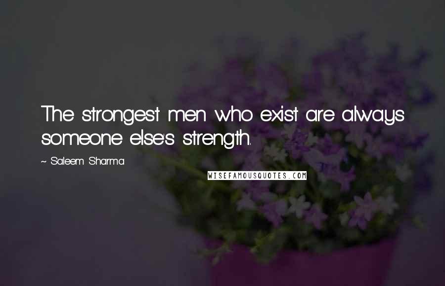 Saleem Sharma Quotes: The strongest men who exist are always someone else's strength.