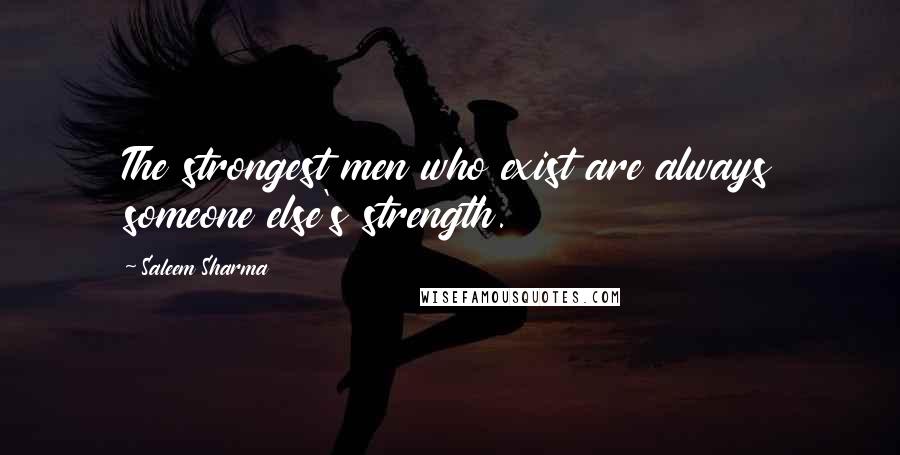Saleem Sharma Quotes: The strongest men who exist are always someone else's strength.