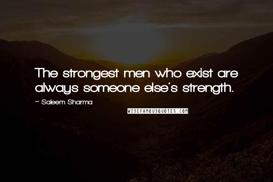 Saleem Sharma Quotes: The strongest men who exist are always someone else's strength.