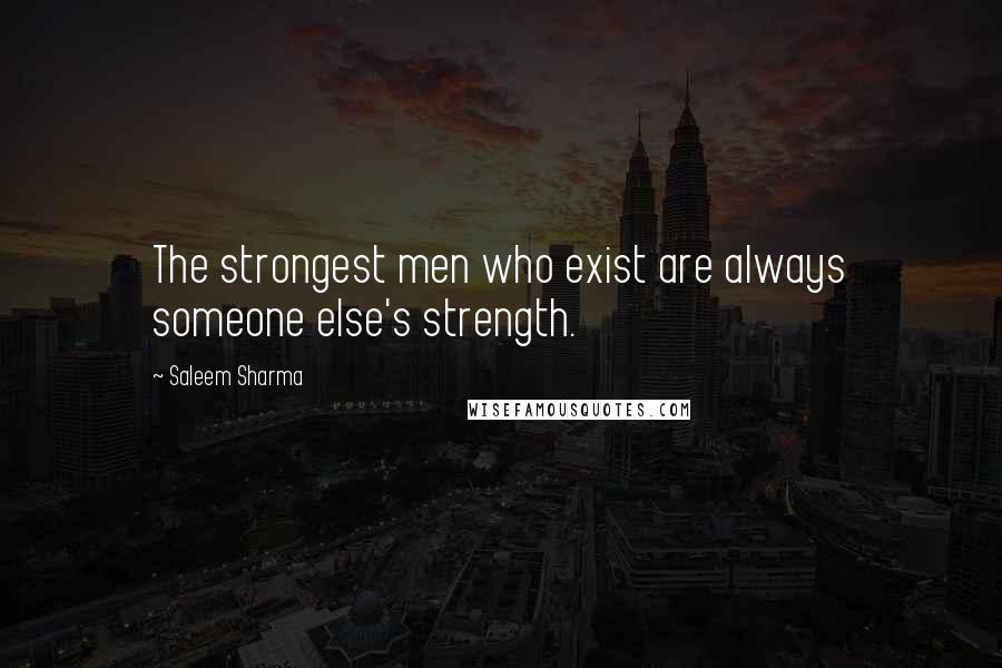 Saleem Sharma Quotes: The strongest men who exist are always someone else's strength.