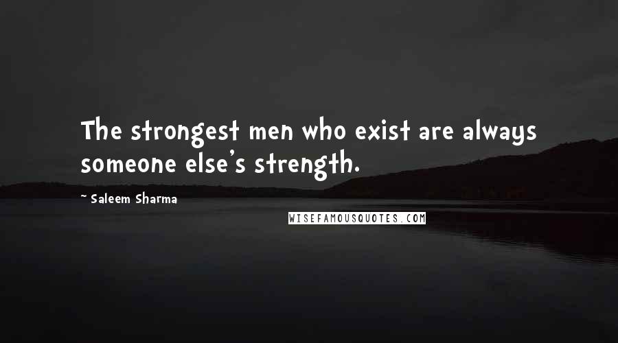 Saleem Sharma Quotes: The strongest men who exist are always someone else's strength.