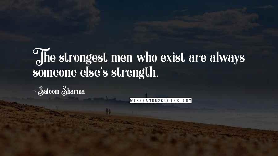 Saleem Sharma Quotes: The strongest men who exist are always someone else's strength.