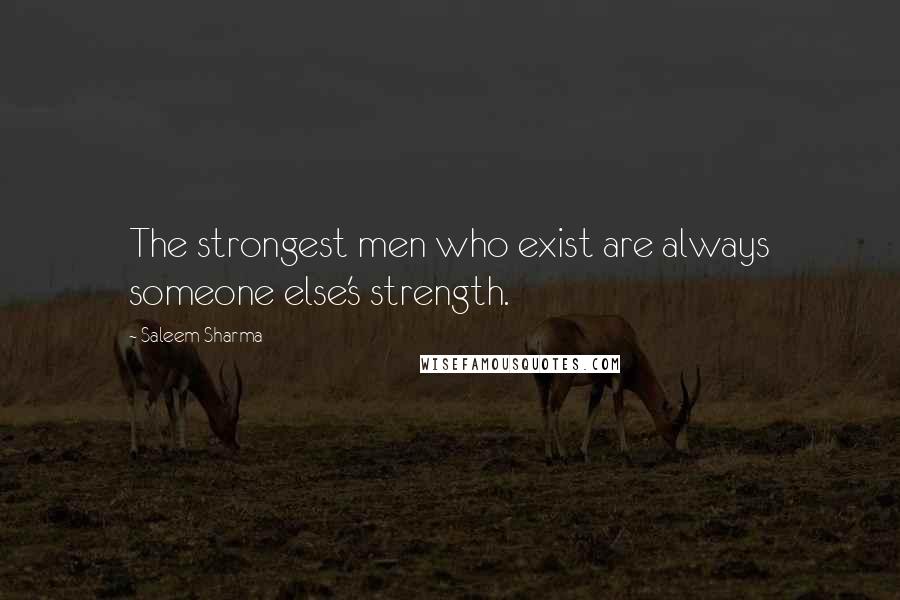 Saleem Sharma Quotes: The strongest men who exist are always someone else's strength.