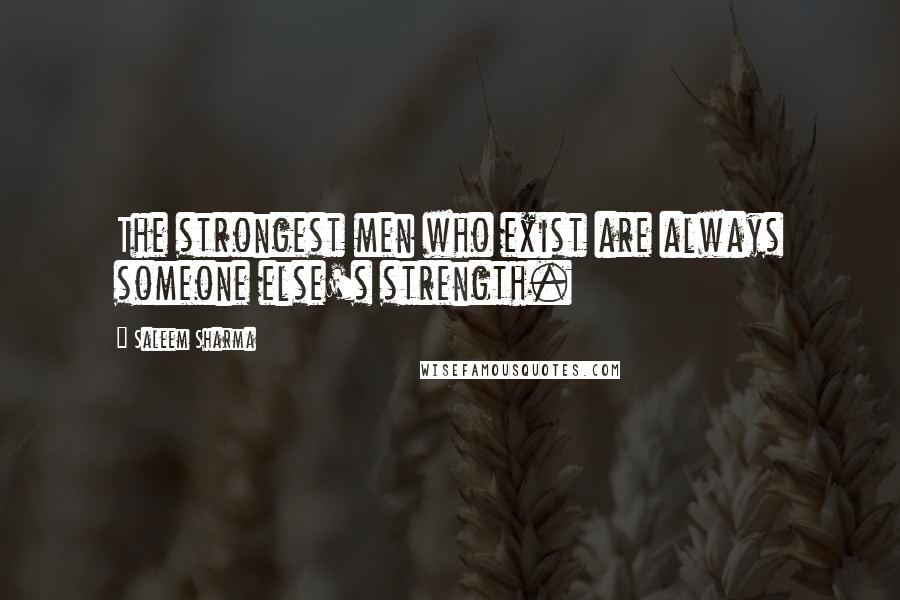 Saleem Sharma Quotes: The strongest men who exist are always someone else's strength.