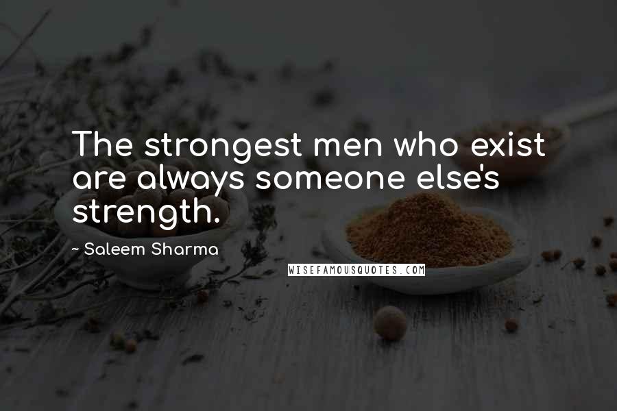 Saleem Sharma Quotes: The strongest men who exist are always someone else's strength.