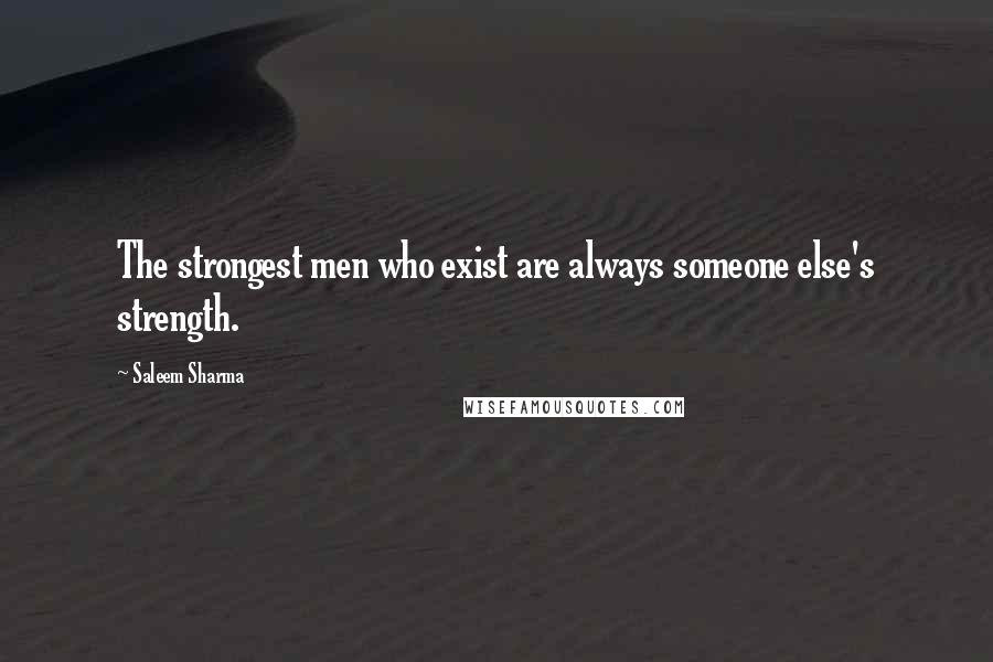Saleem Sharma Quotes: The strongest men who exist are always someone else's strength.