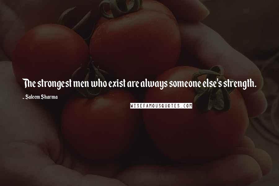 Saleem Sharma Quotes: The strongest men who exist are always someone else's strength.