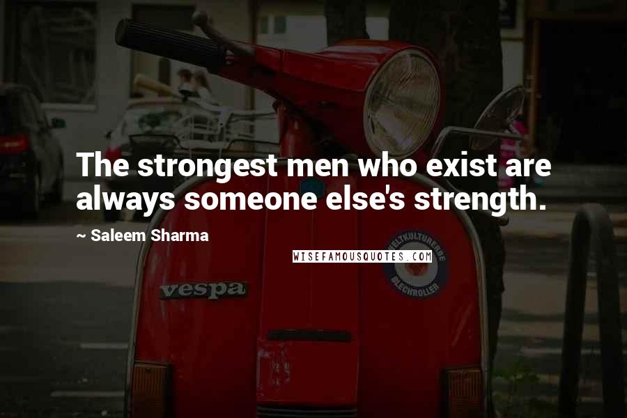 Saleem Sharma Quotes: The strongest men who exist are always someone else's strength.