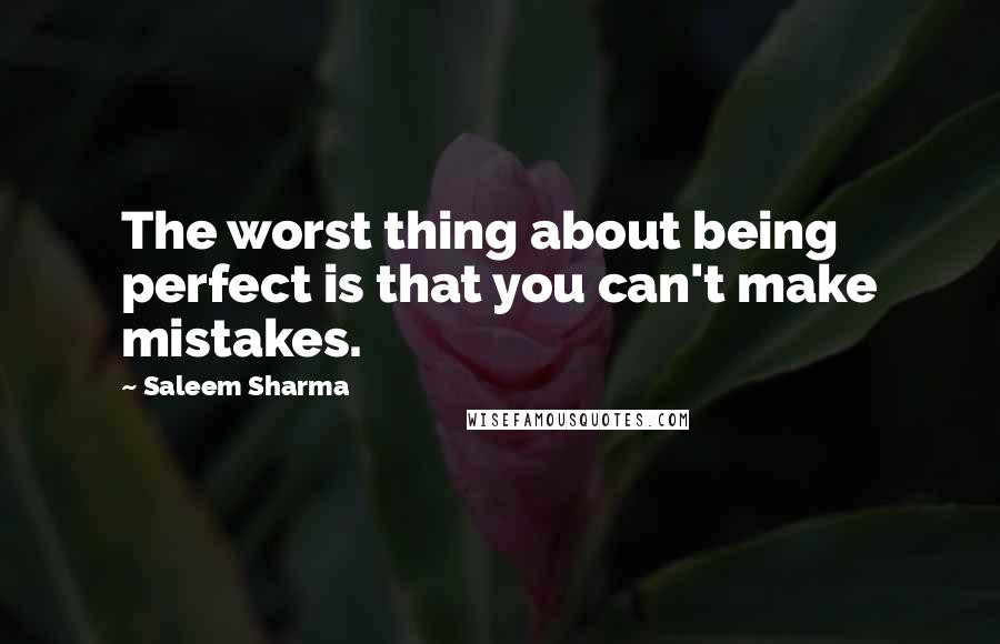 Saleem Sharma Quotes: The worst thing about being perfect is that you can't make mistakes.