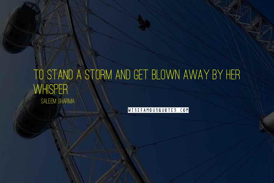 Saleem Sharma Quotes: To stand a storm and get blown away by her whisper.