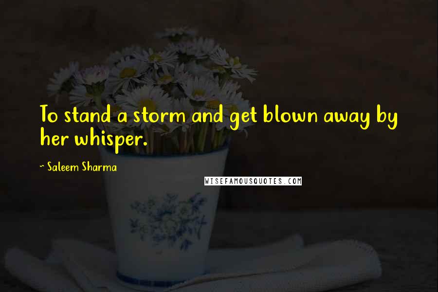 Saleem Sharma Quotes: To stand a storm and get blown away by her whisper.