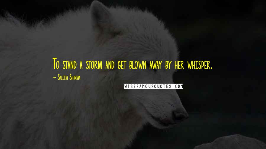 Saleem Sharma Quotes: To stand a storm and get blown away by her whisper.