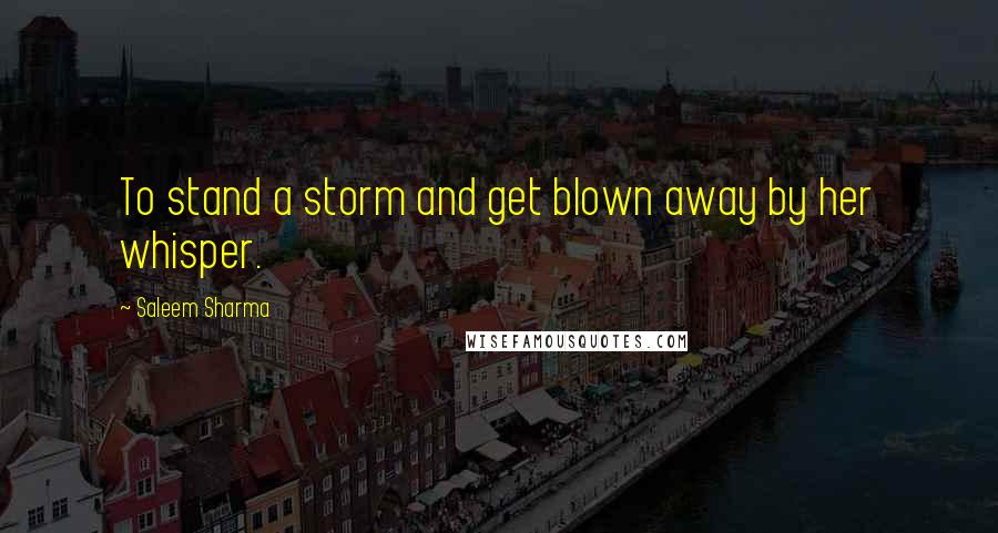 Saleem Sharma Quotes: To stand a storm and get blown away by her whisper.