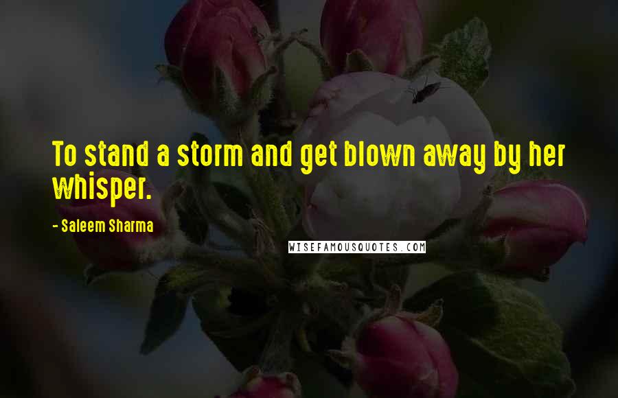 Saleem Sharma Quotes: To stand a storm and get blown away by her whisper.