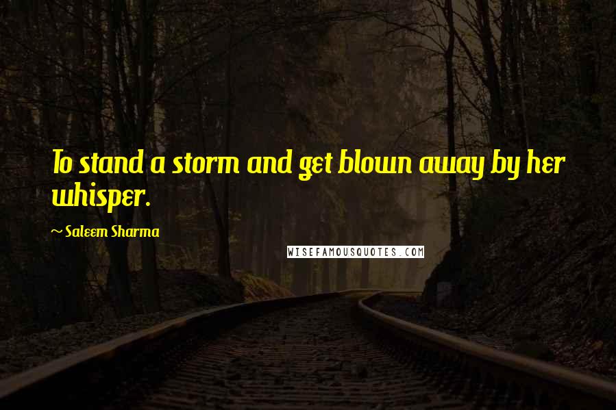 Saleem Sharma Quotes: To stand a storm and get blown away by her whisper.