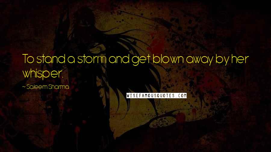 Saleem Sharma Quotes: To stand a storm and get blown away by her whisper.