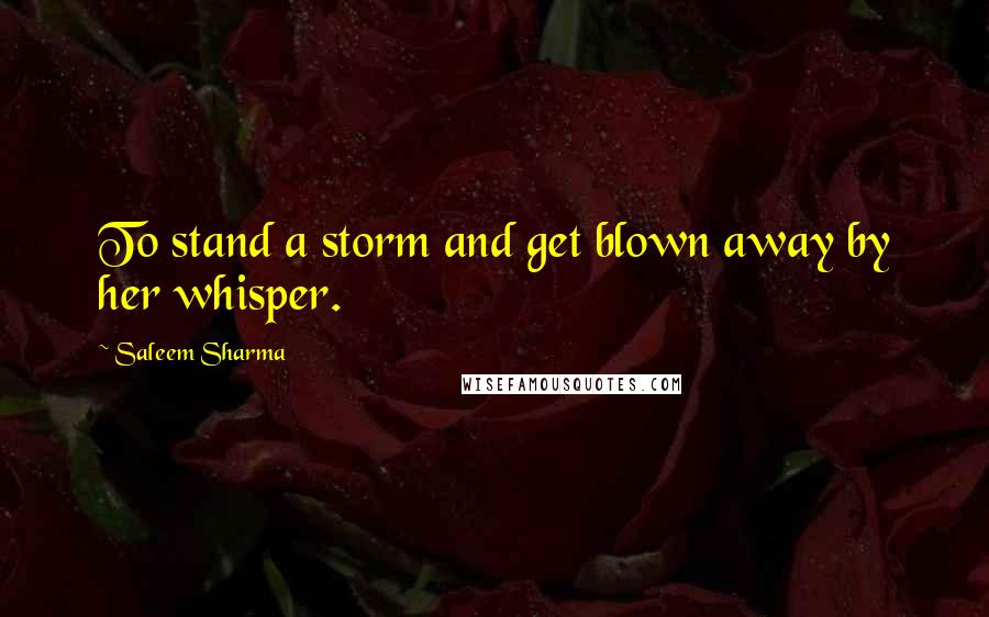 Saleem Sharma Quotes: To stand a storm and get blown away by her whisper.