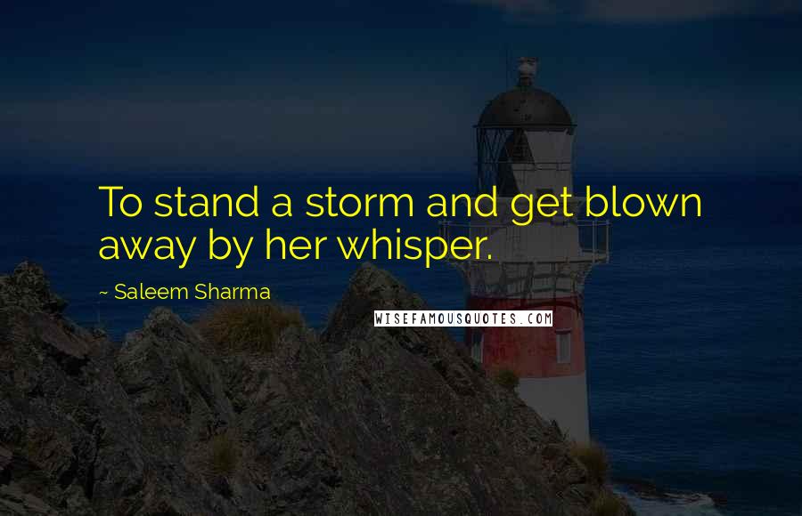 Saleem Sharma Quotes: To stand a storm and get blown away by her whisper.