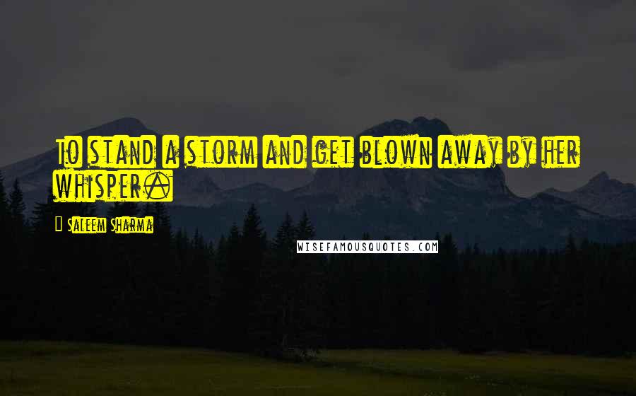 Saleem Sharma Quotes: To stand a storm and get blown away by her whisper.