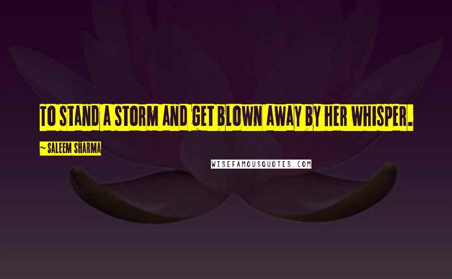 Saleem Sharma Quotes: To stand a storm and get blown away by her whisper.