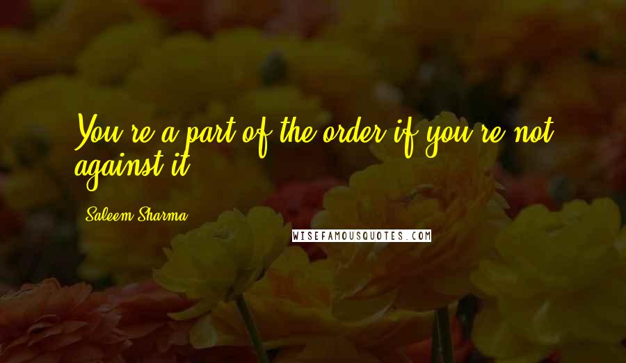 Saleem Sharma Quotes: You're a part of the order if you're not against it.