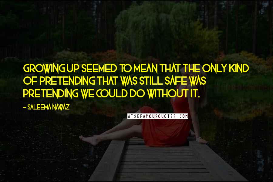 Saleema Nawaz Quotes: Growing up seemed to mean that the only kind of pretending that was still safe was pretending we could do without it.