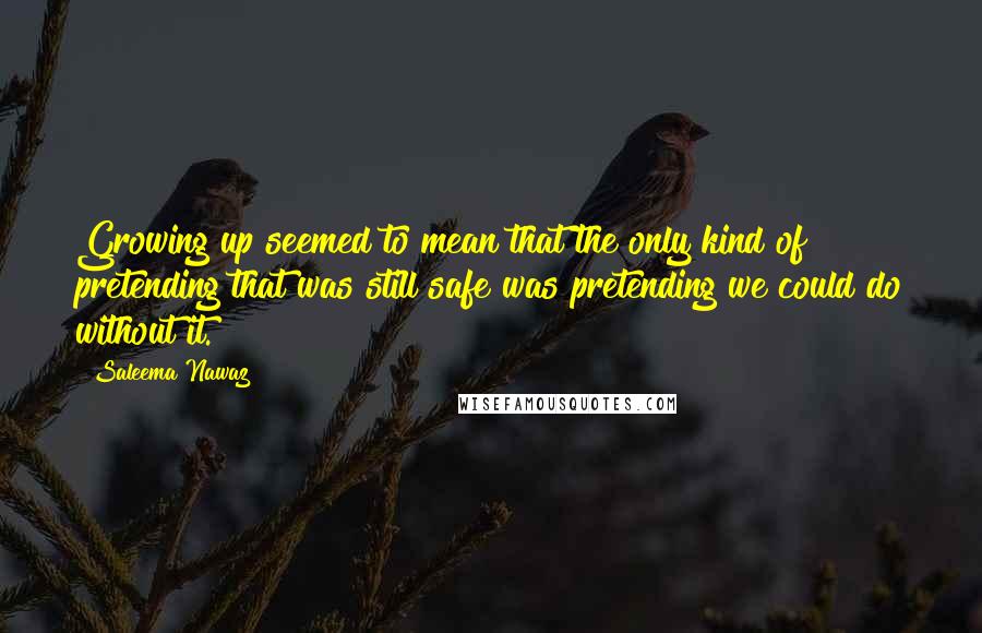 Saleema Nawaz Quotes: Growing up seemed to mean that the only kind of pretending that was still safe was pretending we could do without it.