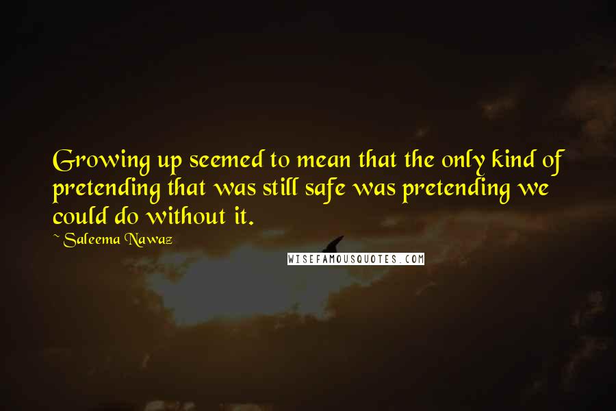 Saleema Nawaz Quotes: Growing up seemed to mean that the only kind of pretending that was still safe was pretending we could do without it.