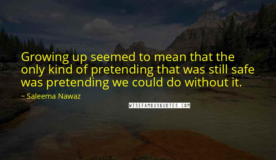 Saleema Nawaz Quotes: Growing up seemed to mean that the only kind of pretending that was still safe was pretending we could do without it.