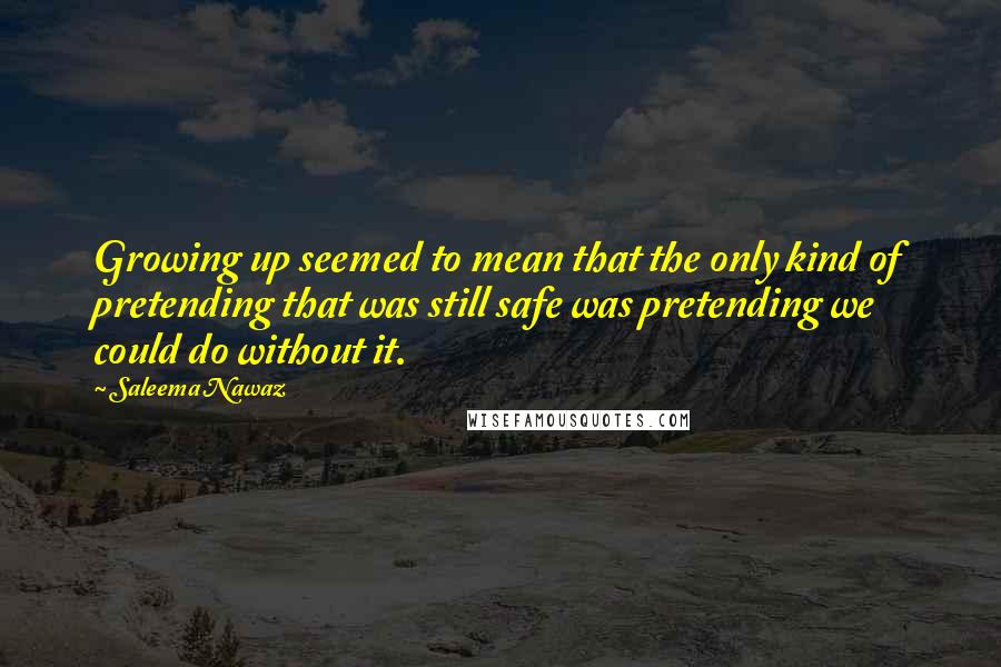 Saleema Nawaz Quotes: Growing up seemed to mean that the only kind of pretending that was still safe was pretending we could do without it.