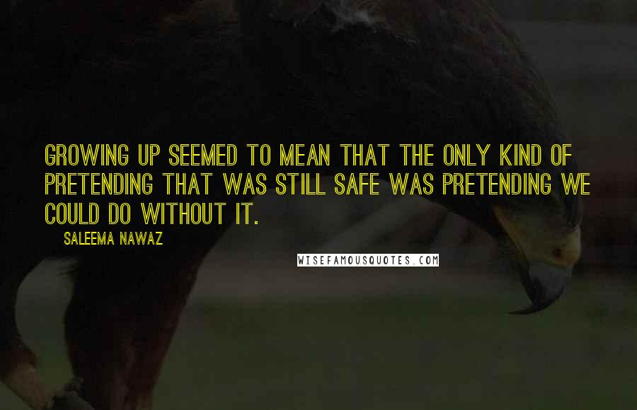 Saleema Nawaz Quotes: Growing up seemed to mean that the only kind of pretending that was still safe was pretending we could do without it.